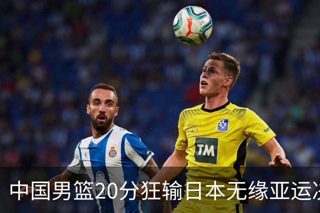 中国男篮20分狂输日本无缘亚运决赛！开幕式倒计时，胡明轩担旗手